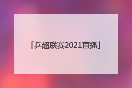 「乒超联赛2021直播」乒超联赛2021直播在线