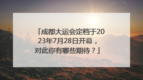 成都大运会定档于2023年7月28日开幕，对此你有哪些期待？